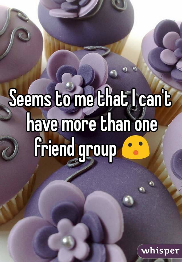 Seems to me that I can't have more than one friend group 😮