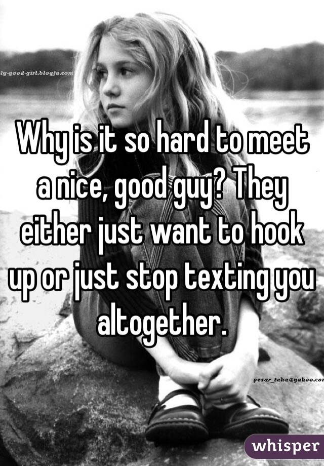 Why is it so hard to meet a nice, good guy? They either just want to hook up or just stop texting you altogether. 