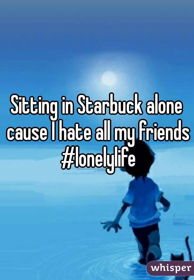 Sitting in Starbuck alone cause I hate all my friends #lonelylife