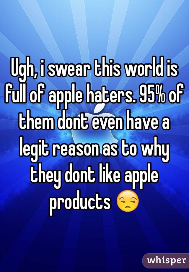 Ugh, i swear this world is full of apple haters. 95% of them dont even have a legit reason as to why they dont like apple products 😒