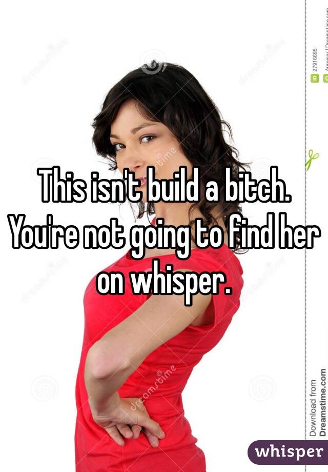 This isn't build a bitch. You're not going to find her on whisper. 