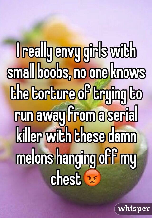 I really envy girls with small boobs, no one knows the torture of trying to run away from a serial killer with these damn melons hanging off my chest😡