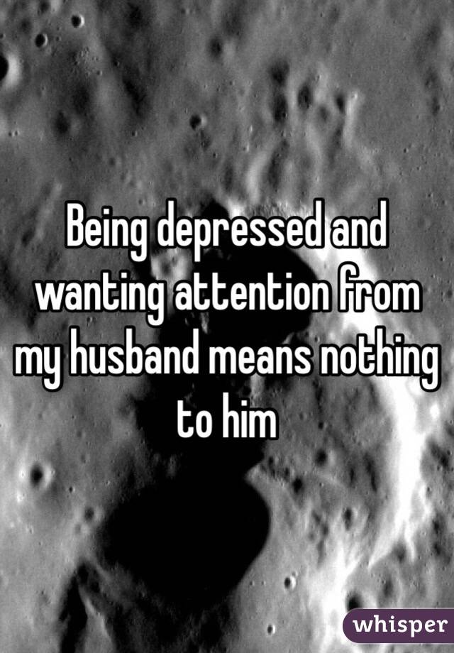 Being depressed and wanting attention from my husband means nothing to him
