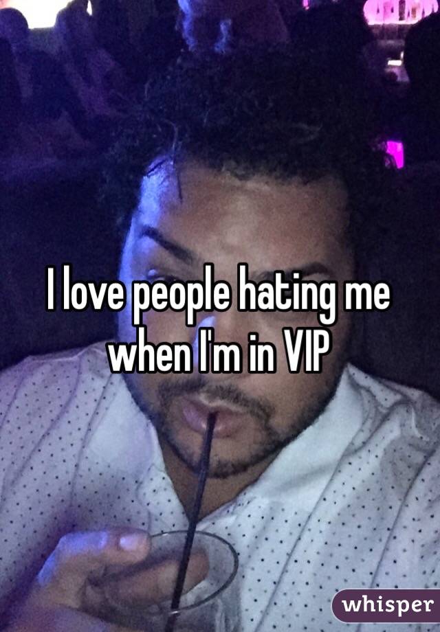 I love people hating me when I'm in VIP