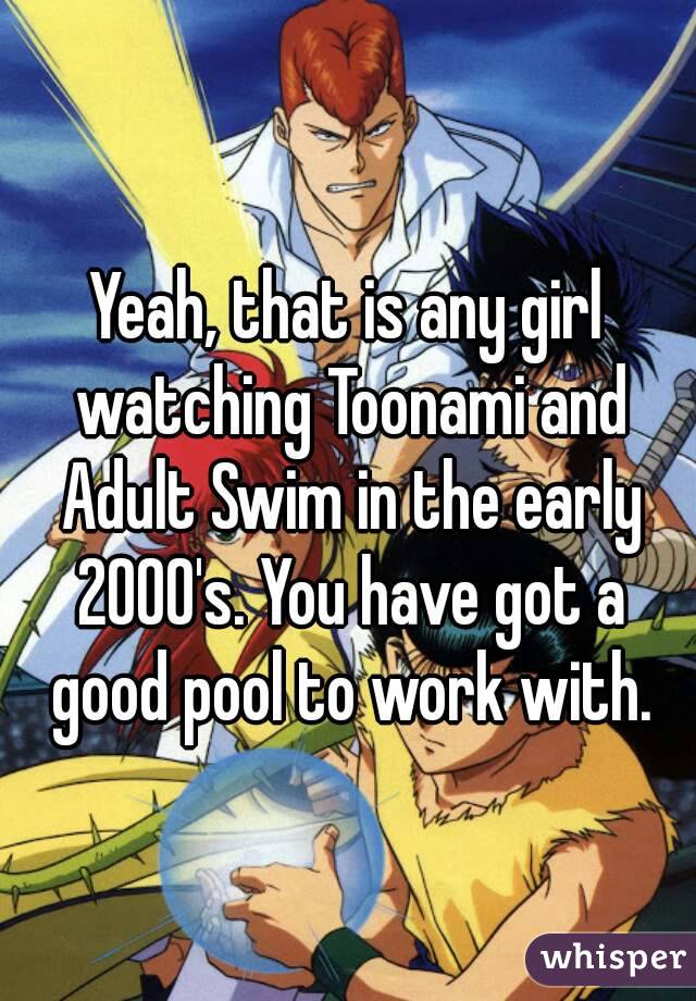Yeah, that is any girl watching Toonami and Adult Swim in the early 2000's. You have got a good pool to work with.