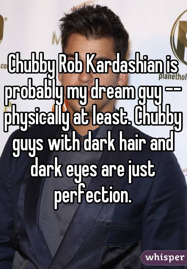 Chubby Rob Kardashian is probably my dream guy -- physically at least. Chubby guys with dark hair and dark eyes are just perfection.