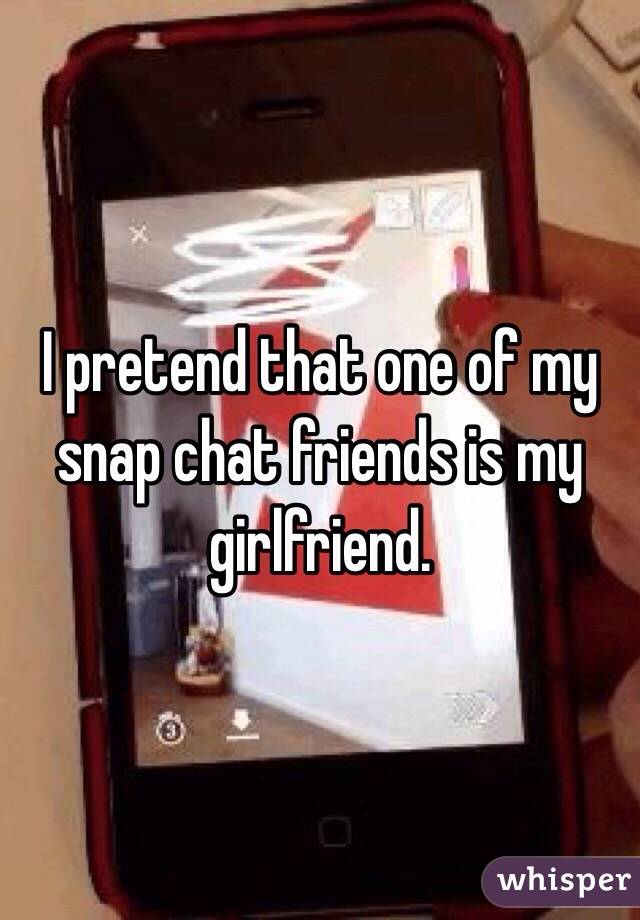 I pretend that one of my snap chat friends is my girlfriend. 