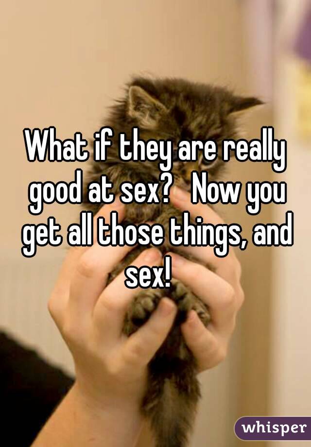 What if they are really good at sex?   Now you get all those things, and sex!   