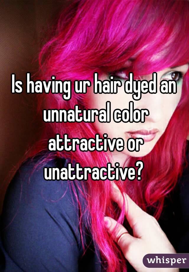 Is having ur hair dyed an unnatural color attractive or unattractive? 