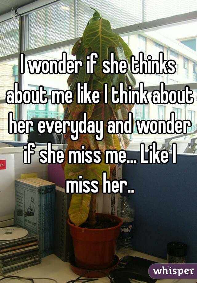 I wonder if she thinks about me like I think about her everyday and wonder if she miss me... Like I miss her..