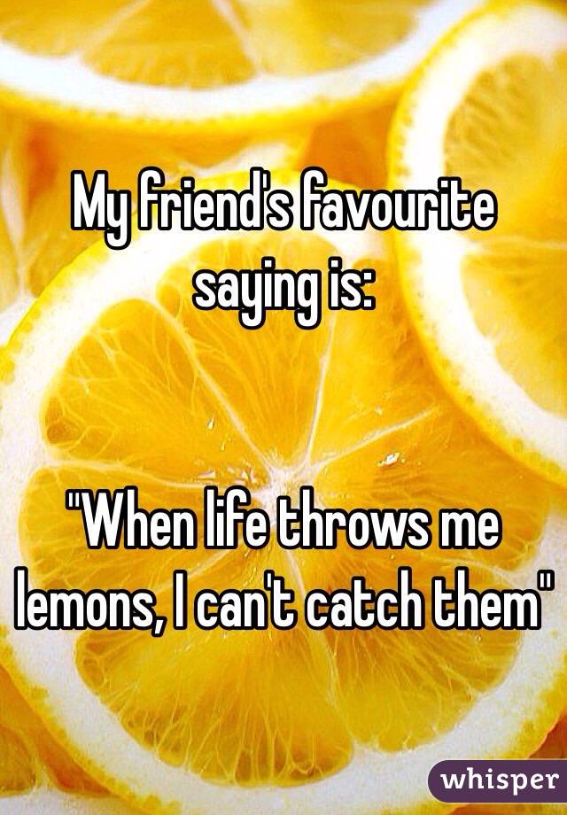 My friend's favourite saying is: 


"When life throws me lemons, I can't catch them"