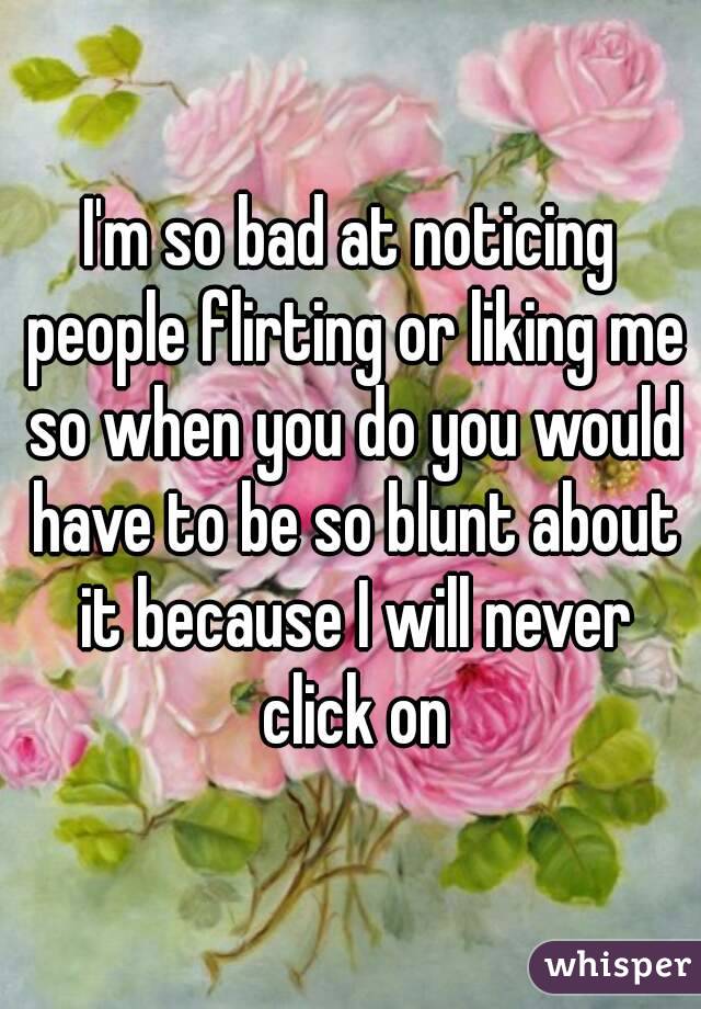 I'm so bad at noticing people flirting or liking me so when you do you would have to be so blunt about it because I will never click on
