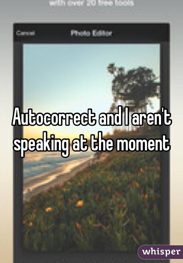 Autocorrect and I aren't speaking at the moment 
