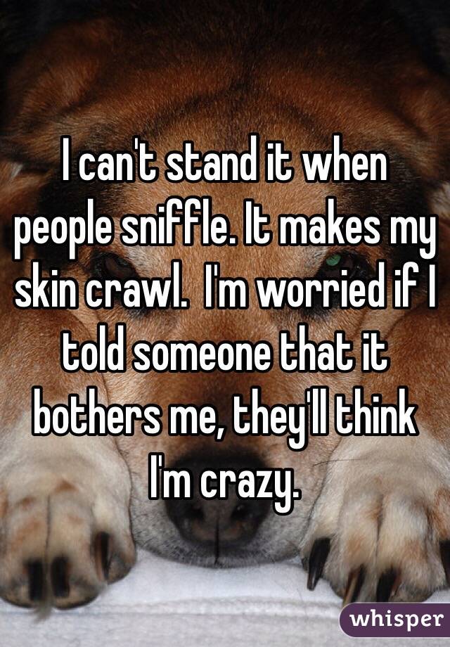 I can't stand it when people sniffle. It makes my skin crawl.  I'm worried if I told someone that it bothers me, they'll think I'm crazy.