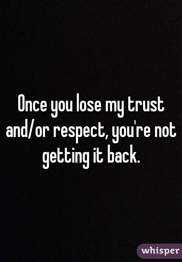 Once you lose my trust and/or respect, you're not getting it back. 
