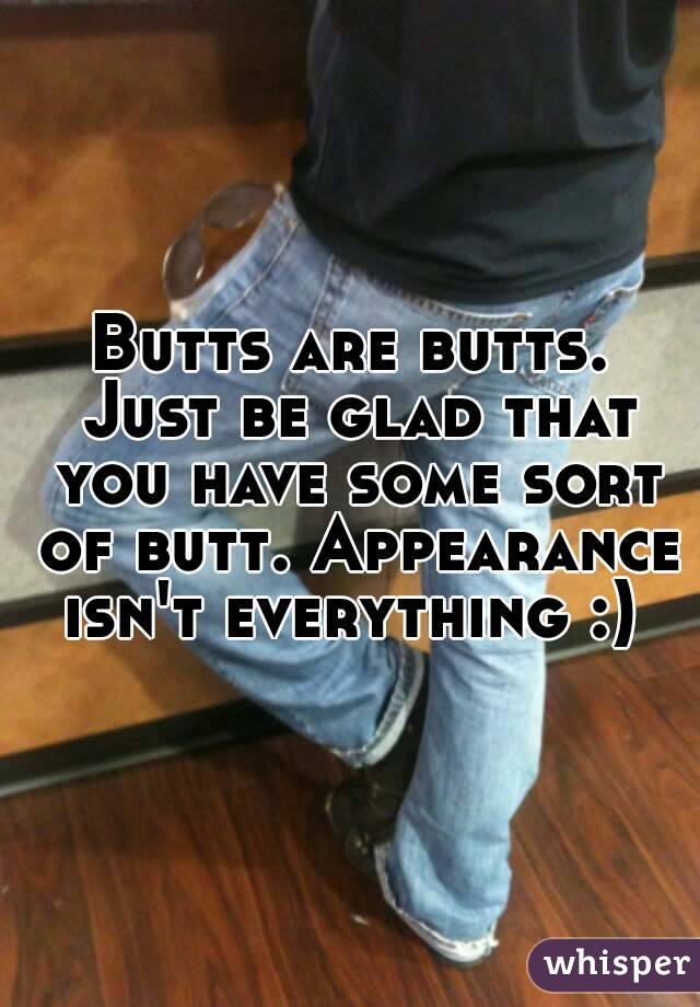 Butts are butts. Just be glad that you have some sort of butt. Appearance isn't everything :) 