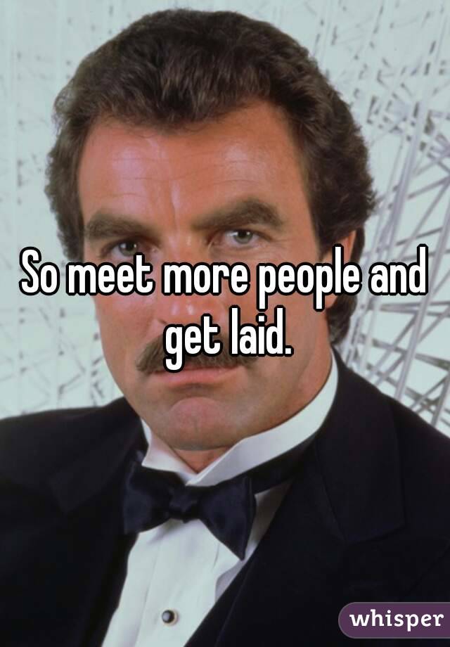 So meet more people and get laid.