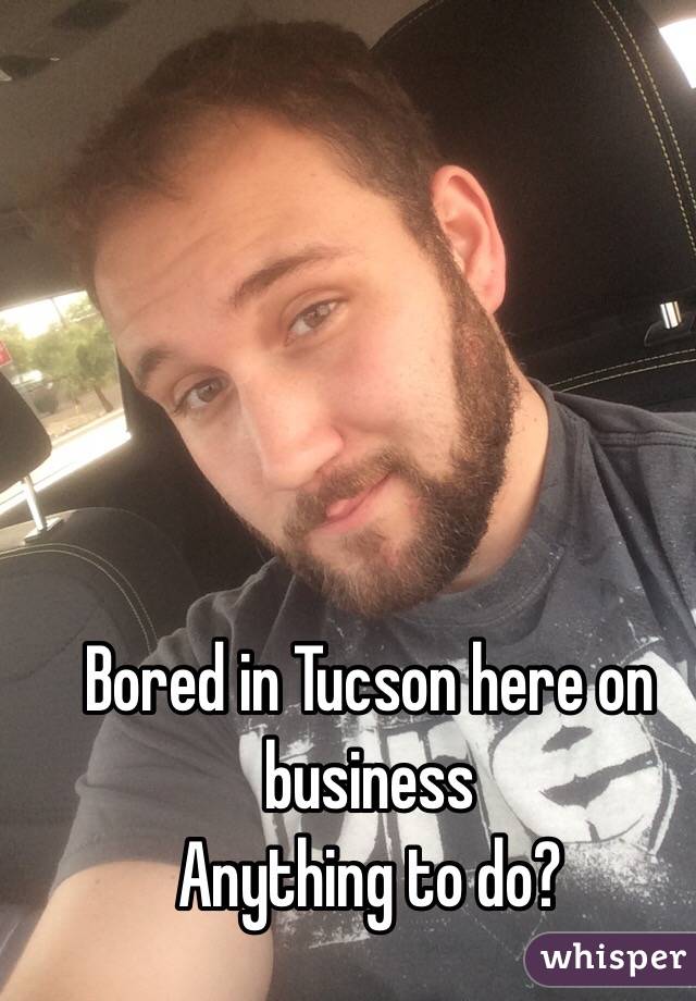 Bored in Tucson here on business
Anything to do?