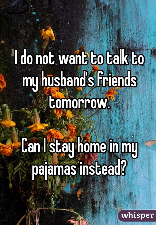 I do not want to talk to my husband's friends tomorrow.  

Can I stay home in my pajamas instead?