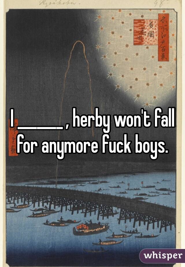 I _______ , herby won't fall for anymore fuck boys.