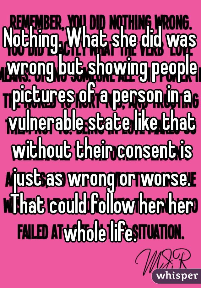 Nothing. What she did was wrong but showing people pictures of a person in a vulnerable state like that without their consent is just as wrong or worse. That could follow her her whole life. 