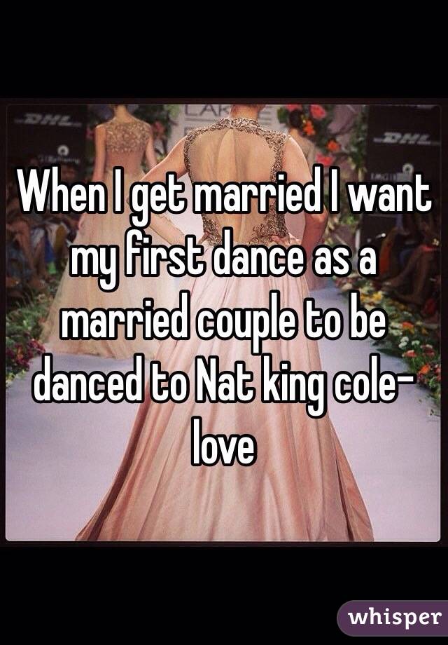 When I get married I want my first dance as a married couple to be danced to Nat king cole-love 