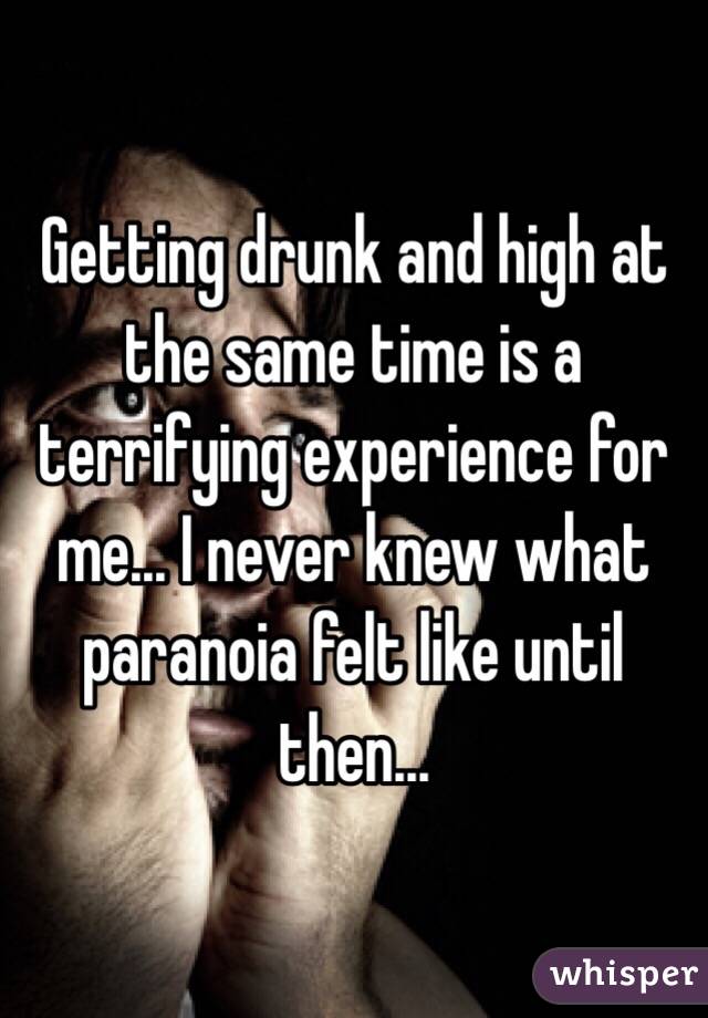 Getting drunk and high at the same time is a terrifying experience for me... I never knew what paranoia felt like until then...