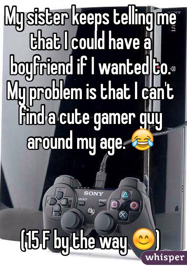 My sister keeps telling me that I could have a boyfriend if I wanted to. My problem is that I can't find a cute gamer guy around my age. 😂



(15 F by the way 😊)