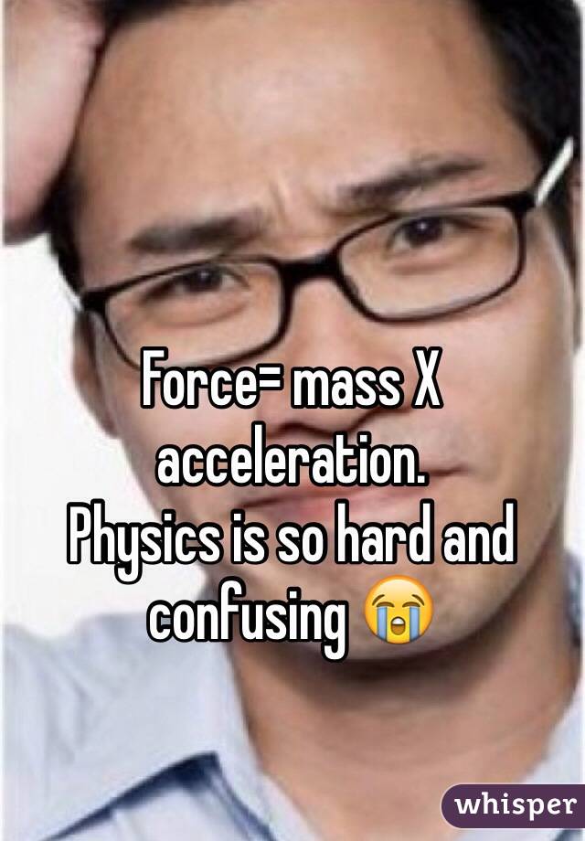 Force= mass X acceleration. 
Physics is so hard and confusing 😭