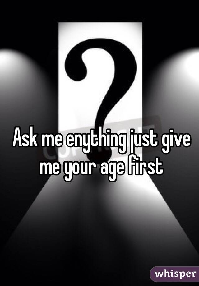 Ask me enything just give me your age first