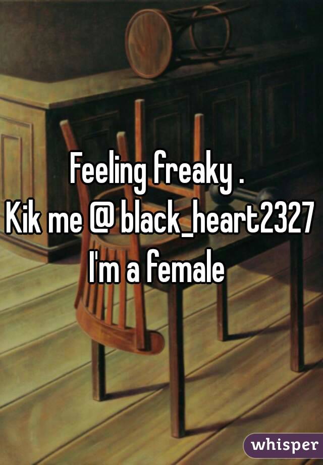 Feeling freaky . 
Kik me @ black_heart2327
I'm a female 
