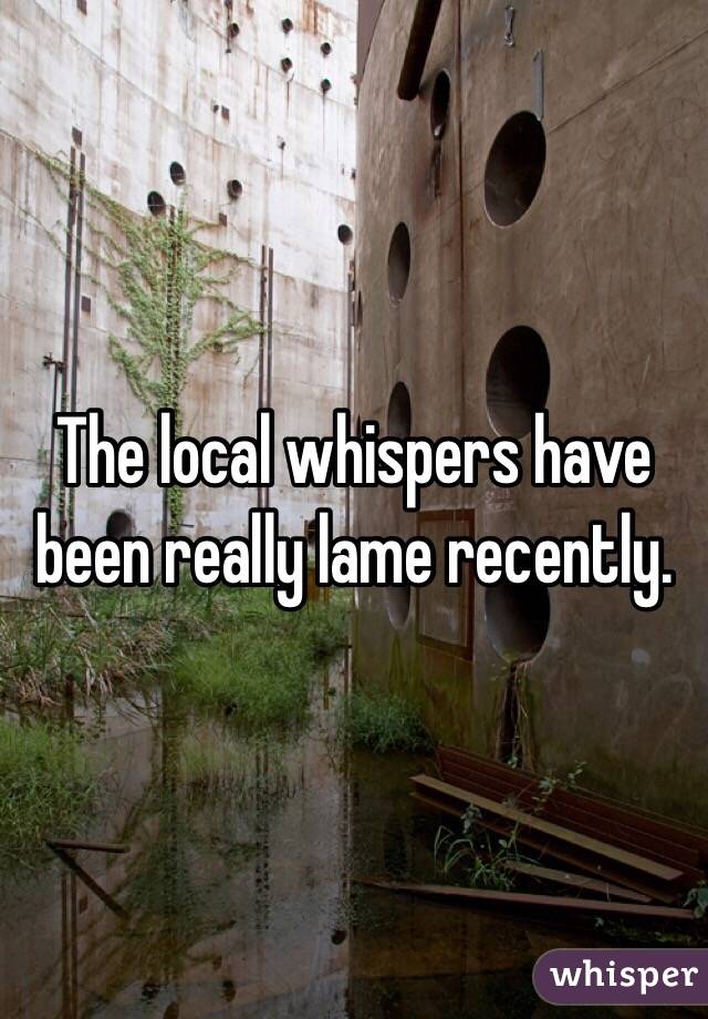 The local whispers have been really lame recently.