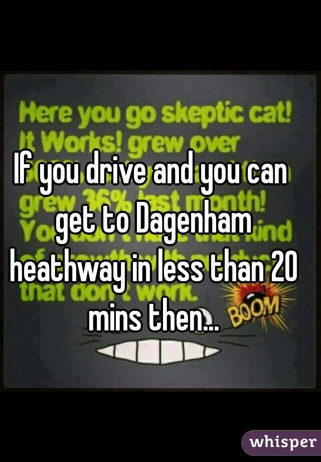 If you drive and you can get to Dagenham heathway in less than 20 mins then...