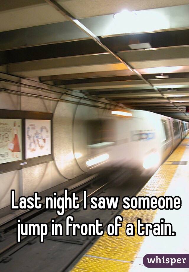 Last night I saw someone jump in front of a train.