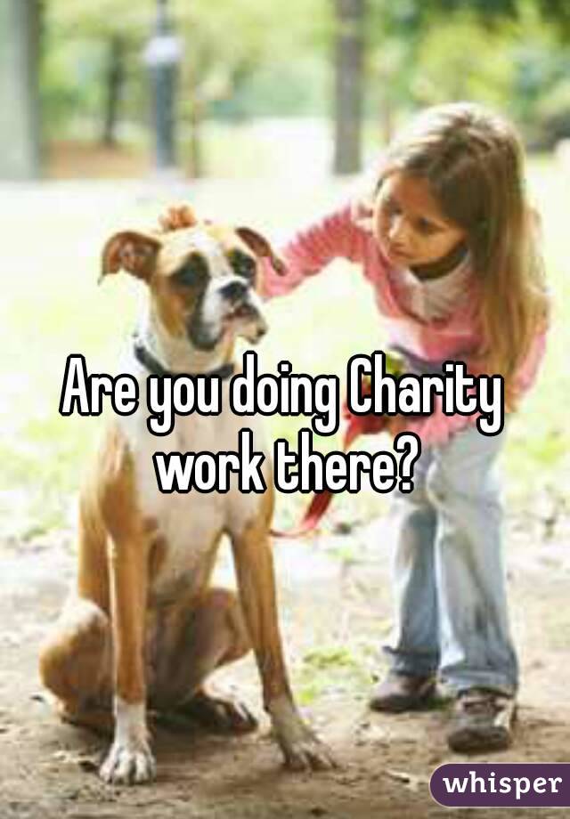 Are you doing Charity work there?