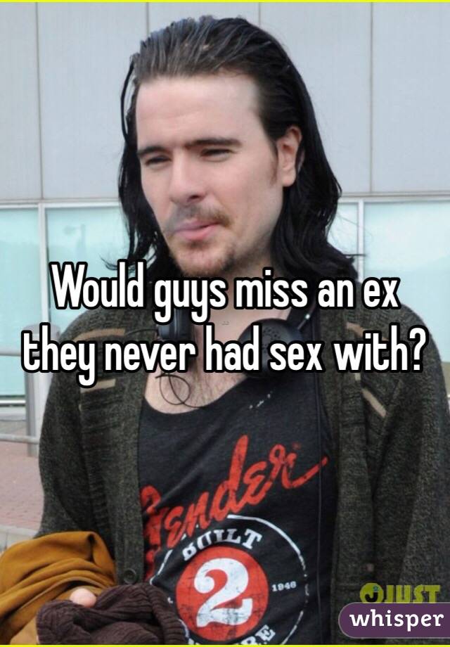 Would guys miss an ex they never had sex with?