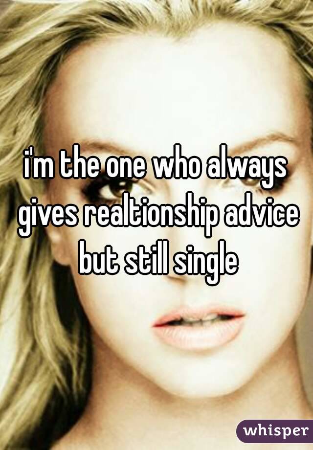 i'm the one who always gives realtionship advice but still single