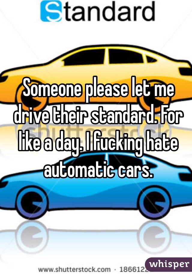 Someone please let me drive their standard. For like a day. I fucking hate automatic cars. 