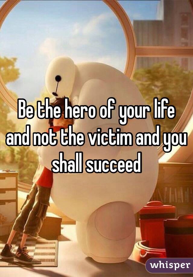 Be the hero of your life and not the victim and you shall succeed 