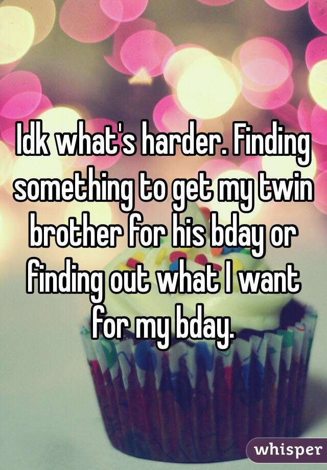 Idk what's harder. Finding something to get my twin brother for his bday or finding out what I want for my bday.