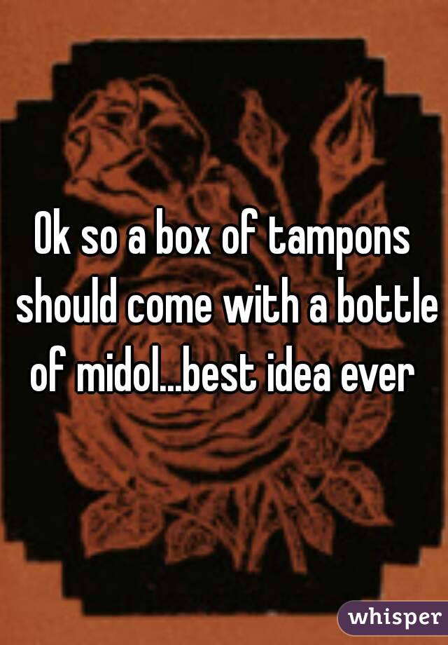 Ok so a box of tampons should come with a bottle of midol...best idea ever 