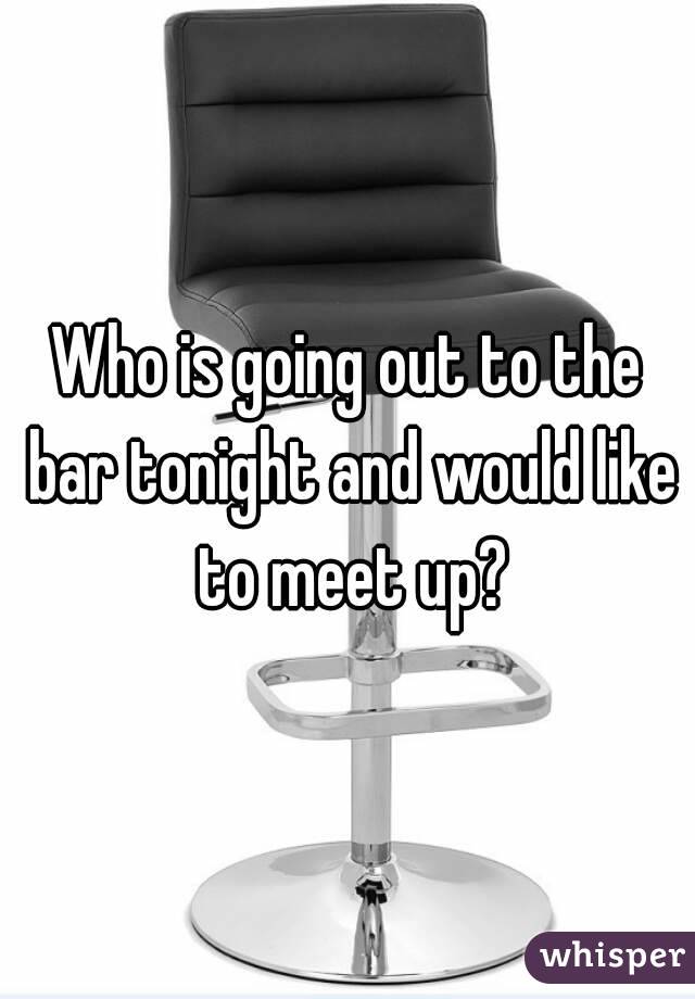 Who is going out to the bar tonight and would like to meet up?