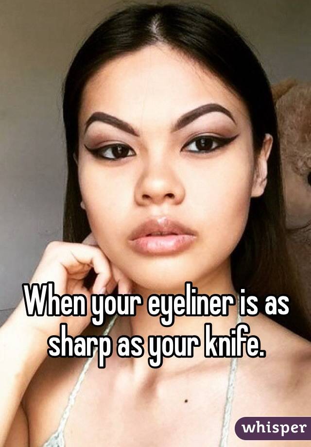 When your eyeliner is as sharp as your knife.
