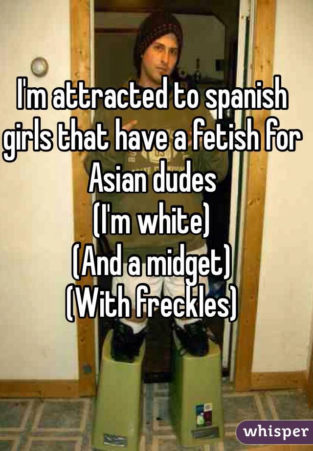 I'm attracted to spanish girls that have a fetish for Asian dudes
(I'm white)
(And a midget)
(With freckles)
