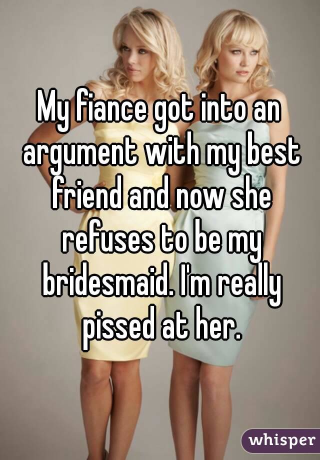 My fiance got into an argument with my best friend and now she refuses to be my bridesmaid. I'm really pissed at her.