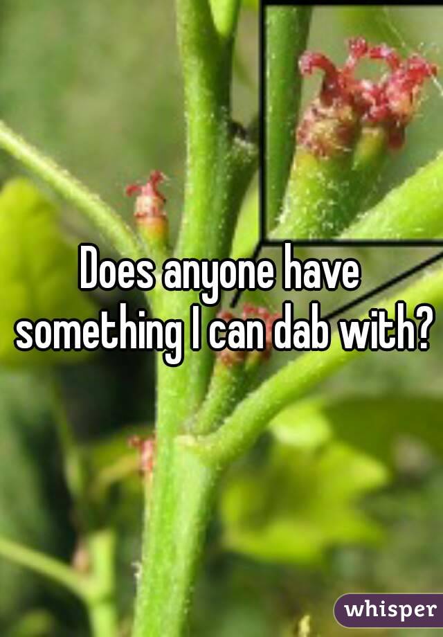 Does anyone have something I can dab with?