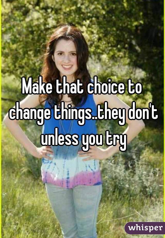Make that choice to change things..they don't unless you try