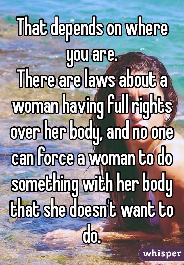 That depends on where you are. 
There are laws about a woman having full rights over her body, and no one can force a woman to do something with her body that she doesn't want to do.