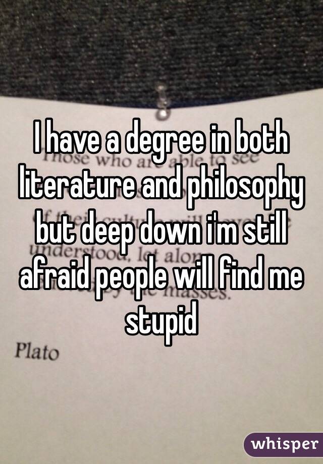 I have a degree in both literature and philosophy but deep down i'm still afraid people will find me stupid 