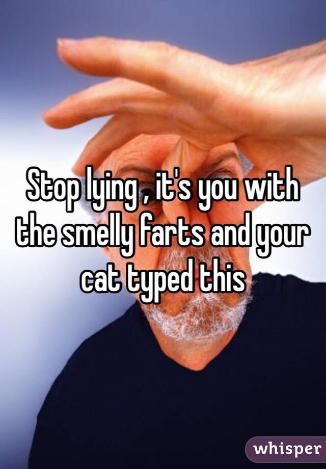 Stop lying , it's you with the smelly farts and your cat typed this 